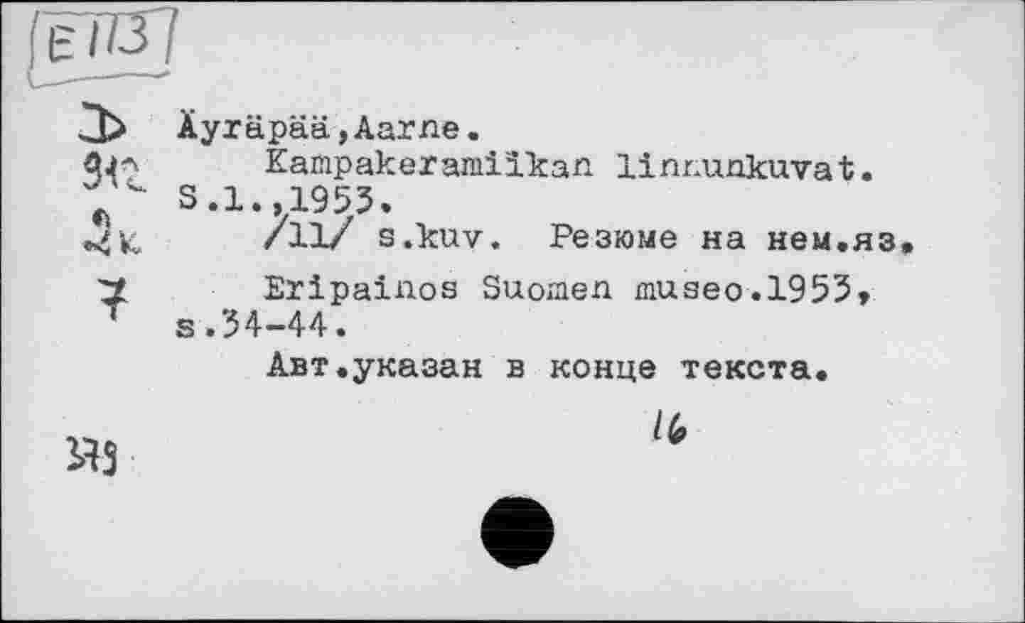 ﻿ієЖ]
Ci
Äyräpää,Aarne.
Kampakeramilkan linr.unkuvat. S.1.,1953.
/11/ s.kuv. Резюме на нем.яз
Eripainos Suomen museo.1953» s.34-44.
Авт.указан в конце текста.